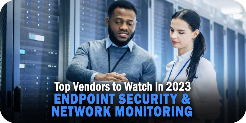 8 Endpoint Security and Network Monitoring Vendors to Watch in 2023